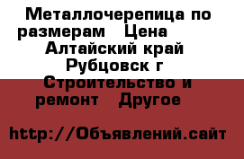 Металлочерепица по размерам › Цена ­ 295 - Алтайский край, Рубцовск г. Строительство и ремонт » Другое   